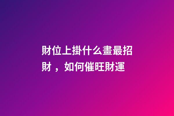 財位上掛什么畫最招財，如何催旺財運